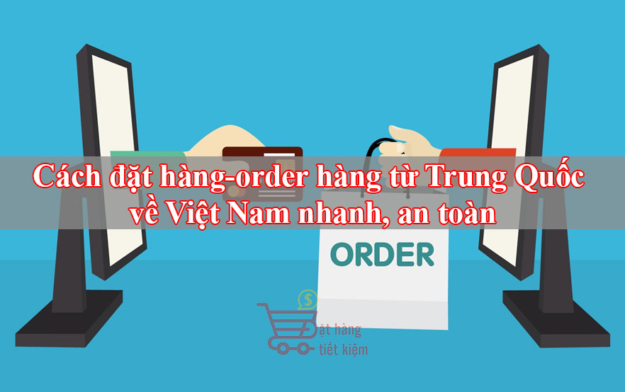 Cách đặt hàng-order hàng từ Trung Quốc về Việt Nam nhanh, an toàn