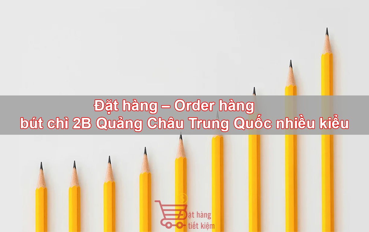Đặt hàng – Order hàng bút chì 2B Quảng Châu Trung Quốc nhiều kiểu