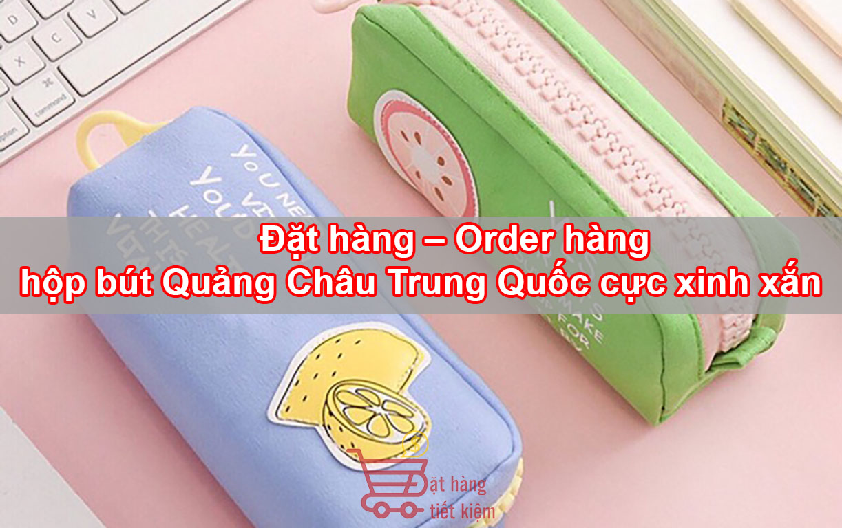 Đặt hàng – Order hàng hộp bút Quảng Châu Trung Quốc cực xinh xắn