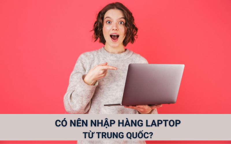 Có nên nhập laptop từ Trung Quốc, chất lượng laptop Trung có tốt?